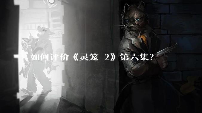如何评价《灵笼 2》第六集？